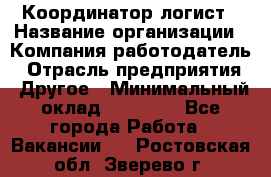 Координатор-логист › Название организации ­ Компания-работодатель › Отрасль предприятия ­ Другое › Минимальный оклад ­ 40 000 - Все города Работа » Вакансии   . Ростовская обл.,Зверево г.